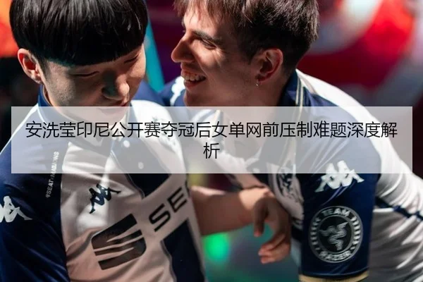 安洗莹印尼公开赛夺冠后女单网前压制难题深度解析